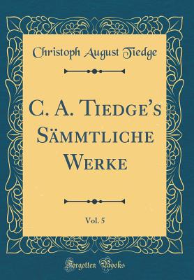 C. A. Tiedge's Smmtliche Werke, Vol. 5 (Classic Reprint) - Tiedge, Christoph August