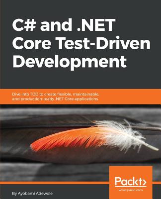 C# and .NET Core Test-Driven Development: Dive into TDD to create flexible, maintainable, and production-ready .NET Core applications - Adewole, Ayobami