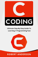 C Coding: Ultimate Step-By-Step Guide to Learning C Programming Fast