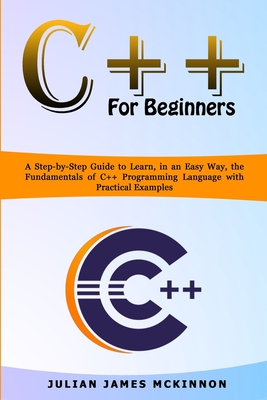 C++ for Beginners: A Step-by-Step Guide to Learn, in an Easy Way, the Fundamentals of C++ Programming Language with Practical Examples - McKinnon, Julian James
