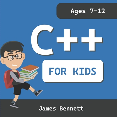 C++ For Kids: A Fun And Easy Introduction to the C++ Programming Language - Bennett, James