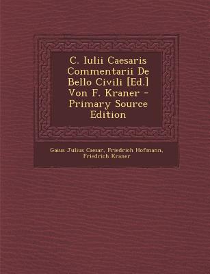C. Iulii Caesaris Commentarii de Bello Civili [Ed.] Von F. Kraner - Caesar, Gaius Julius, and Hofmann, Friedrich, and Kraner, Friedrich