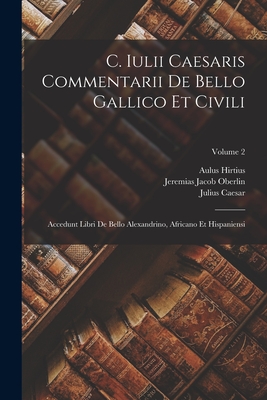 C. Iulii Caesaris Commentarii De Bello Gallico Et Civili: Accedunt Libri De Bello Alexandrino, Africano Et Hispaniensi; Volume 1 - Caesar, Julius, and Hirtius, Aulus, and Oberlin, Jeremias Jacob