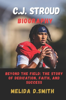 C.J. Stroud Biography: Beyond the Field: The Story of Dedication, Faith, and Success - D Smith, Melida