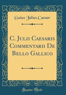 C. Julii Caesaris Commentarii de Bello Gallico (Classic Reprint) - Caesar, Gaius Julius