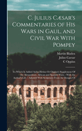 C. Julius Csar's Commentaries of His Wars in Gaul, and Civil War With Pompey: To Which Is Added Aulus Hirtius Or Oppius's Supplement Of the Alexandrian, African and Spanish Wars.: With the Author's Life.: Adorn'd With Sculptures From the Designs Of