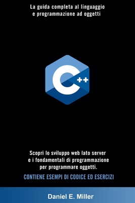 C++: La guida completa al linguaggio e programmazione ad oggetti. Scopri lo sviluppo web lato server e i fondamentali di programmazione per programmare oggetti. CONTIENE ESEMPI DI CODICE ED ESERCIZI - Miller, Daniel E