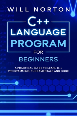 C++ Language Program for Beginners: A practical guide to learn C++ programming, fundamentals and code - Norton, Will