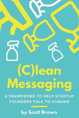 (C)lean Messaging: A framework to help startup founders talk to humans - Brown, Scott