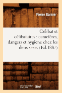 C?libat Et C?libataires: Caract?res, Dangers Et Hygi?ne Chez Les Deux Sexes (?d.1887)