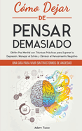 C?mo Dejar de Pensar Demasiado: Una Gu?a para Vivir sin Trastornos de Ansiedad. Obt?n Paz Mental con T?cnicas Prcticas para Superar la Depresi?n, Manejar el Estr?s y Eliminar el Pensamiento Negativo