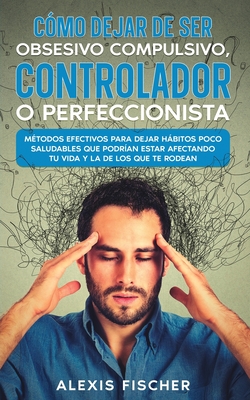 C?mo Dejar de ser Obsesivo Compulsivo, Controlador o Perfeccionista: M?todos Efectivos para Dejar Hbitos poco Saludables que Podr?an estar Afectando tu Vida y la de los que te Rodean - Fischer, Alexis