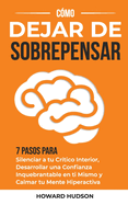 C?mo dejar de sobrepensar: 7 pasos para silenciar a tu cr?tico interior, desarrollar una confianza inquebrantable en ti mismo y calmar tu mente hiperactiva