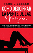 C?mo Descifrar la Mente de las Mujeres: C?mo evitar la confusi?n y los juegos de mente y convertirte en el hombre que ellas desean
