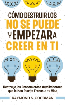 C?mo Destruir los "No Se Puede" y Empezar a Creer en Ti: Destruye los Pensamientos Autolimitantes que le Han Puesto Frenos a tu Vida - Goodman, Raymond S