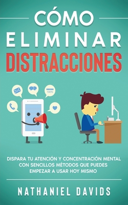 C?mo Eliminar Distracciones: Dispara tu Atenci?n y Concentraci?n Mental con Sencillos M?todos que Puedes Empezar a Usar Hoy Mismo - Davids, Nathaniel