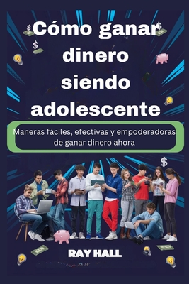 C?mo ganar dinero siendo adolescente: Maneras fciles, efectivas y empoderadoras de ganar dinero ahora - Hall, Ray