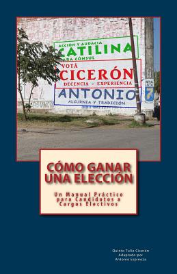C?mo Ganar una Elecci?n: Un Manual Prctico para Candidatos a Cargos Electivos - Espinoza, Antonio, and Ciceron, Quinto Tulio