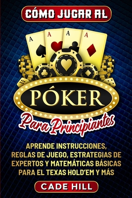 C?mo jugar al P?ker para principiantes: Aprende instrucciones, reglas de juego, estrategias de expertos y matemticas bsicas para el Texas Hold'em y ms - Hill, Cade