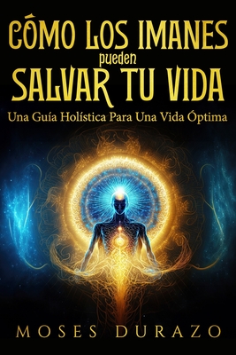 C?mo Los Imanes Pueden Salvar Tu Vida: Una Gu?a Hol?stica Para Una Vida ?ptima - Durazo, Moses