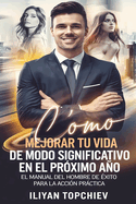 C?mo Mejorar Tu Vida de Modo Significativo En El Pr?ximo Ao: El Manual del Hombre de ?xito Para La Acci?n Prctica