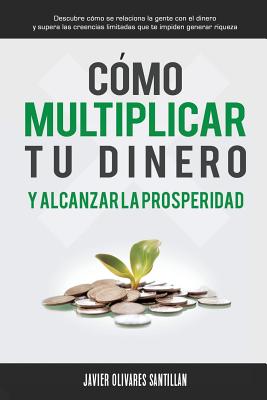 C?mo multiplicar tu dinero y alcanzar la prosperidad: Descubre c?mo se relaciona la gente con el dinero y supera las creencias limitadas que te impiden generar riqueza - Imagen, Editorial (Editor), and Olivares Santillan, Javier