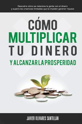 C?mo multiplicar tu dinero y alcanzar la prosperidad: Descubre c?mo se relaciona la gente con el dinero y supera las creencias limitadas que te impiden generar riqueza - Olivares Santilln, Javier