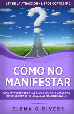 C?mo no manifestar: Evita estos errores y haz que la Ley de la Atracci?n funcione para ti (o ll?vala al siguiente nivel!) - Rivers, Elena G