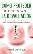 C?mo Proteger tu Dinero ante la Devaluaci?n: Descubre como Sobrevivir la Devaluaci?n de las Monedas y a Hacerle Frente a la Inflaci?n