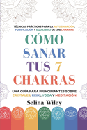 C?mo Sanar Tus 7 Chakras: Una Gu?a Para Principiantes Sobre Cristales, Reiki, Yoga Y Meditaci?n. T?cnicas Prcticas Para La Autosanaci?n, Purificaci?n Y Equilibrio De Los Chakras