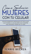 C?mo Seducir Mujeres con tu Celular: Env?a poderosos mensajes de texto que cautivarn a las mujeres que siempre has deseado tener en tu vida
