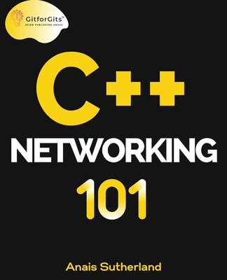 C++ Networking 101: Unlocking Sockets, Protocols, VPNs, and Asynchronous I/O with 75+ sample programs - Sutherland, Anais