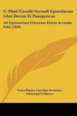 C. Plinii Caecilii Secundi Epistolarum Libri Decem Et Panegyricus: Ad Optimorium Librorum Fidem Accurate Editi (1829) - Secundus, Caius Plinius Caecilius, and Cellarius, Christoph