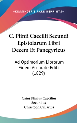 C. Plinii Caecilii Secundi Epistolarum Libri Decem Et Panegyricus: Ad Optimorium Librorum Fidem Accurate Editi (1829) - Secundus, Caius Plinius Caecilius, and Cellarius, Christoph