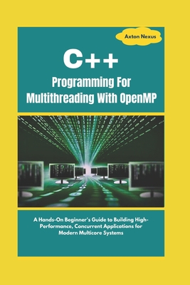 C++ Programming For Multithreading With OpenMP: A Hands-On Beginner's Guide to Building High-Performance, Concurrent Applications for Modern Multicore Systems - Nexus, Axton
