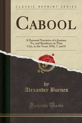 Cabool: A Personal Narrative of a Journey To, and Residence in That City, in the Years 1836, 7, and 8 (Classic Reprint) - Burnes, Alexander, Sir