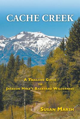 Cache Creek: A Trailguide to Jackson Hole's Backyard Wilderness - Marsh, Susan