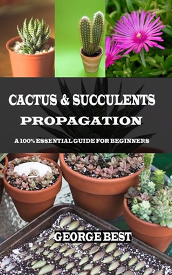 Cactus & Succulents Propagation: A 100% Essential Guide for Beginners - Best, George