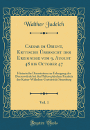 Caesar Im Orient, Kritische bersicht Der Ereignisse Vom 9. August 48 Bis October 47, Vol. 1: Historische Dissertation Zur Erlangung Der Doctorwrde Bei Der Philosophischen Facultt Der Kaiser-Wilhelms-Universitt Strassburg (Classic Reprint)