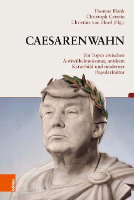 Caesarenwahn: Ein Topos Zwischen Antiwilhelminismus, Antikem Kaiserbild Und Moderner Popularkultur - Van Hoof, Christine (Editor), and Catrein, Christoph (Editor), and Blank, Thomas (Editor)