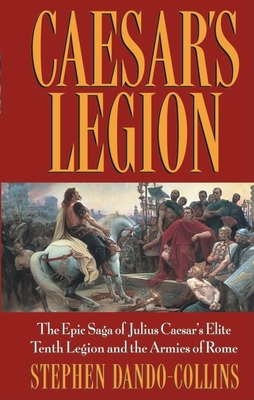 Caesar's Legion: The Epic Saga of Julius Caesar's Elite Tenth Legion and the Armies of Rome - Dando-Collins, Stephen