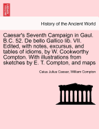 Caesar's Seventh Campaign in Gaul. B.C. 52. de Bello Gallico Lib. VII. Edited, with Notes, Excursus, and Tables of Idioms, by W. Cookworthy Compton. with Illustrations from Sketches by E. T. Compton, and Maps - Scholar's Choice Edition