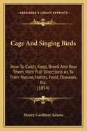 Cage and Singing Birds: How to Catch, Keep, Breed and Rear Them, with Full Directions as to Their Nature, Habits, Food, Diseases, Etc. (1854)