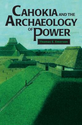 Cahokia and the Archaeology of Power - Emerson, Thomas E