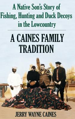 Caines Family Tradition: A Native Son's Story of Fishing, Hunting and Duck Decoys in the Lowcountry - Caines, Jerry W