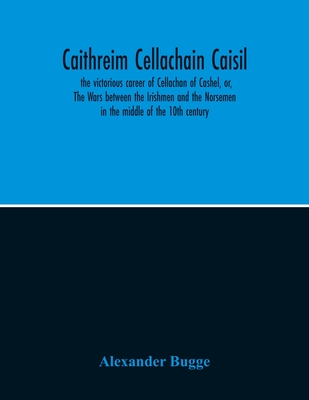 Caithreim Cellachain Caisil: The Victorious Career Of Cellachan Of Cashel, Or, The Wars Between The Irishmen And The Norsemen In The Middle Of The 10Th Century - Bugge, Alexander