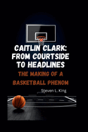 Caitlin Clark: From Courtside to Headlines: The Making of a Basketball Phenom