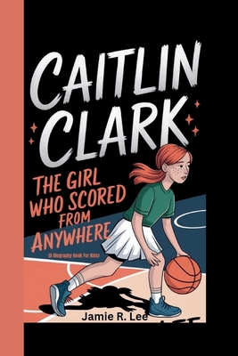 Caitlin Clark: The Girl Who Scored from Anywhere (A Biography Book For Kids) - R Lee, Jamie