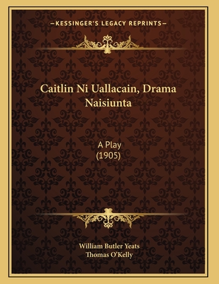 Caitlin Ni Uallacain, Drama Naisiunta: A Play (1905) - Yeats, William Butler, and O'Kelly, Thomas (Translated by)