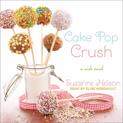 Cake Pop Crush: A Wish Novel - Arsenault, Elise (Read by), and Nelson, Suzanne